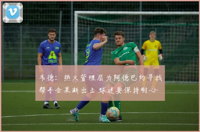 韦德：热火管理层为阿德巴约寻找帮手会果断出击 球迷要保持耐心