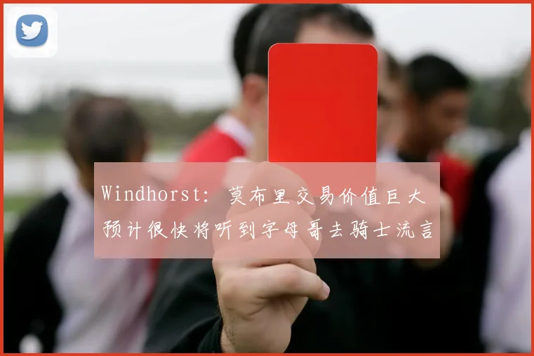 Windhorst：莫布里交易价值巨大 预计很快将听到字母哥去骑士流言