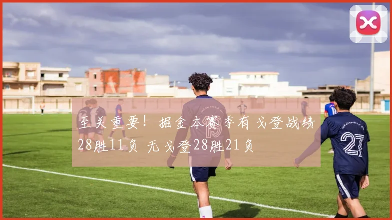 至关重要！掘金本赛季有戈登战绩28胜11负 无戈登28胜21负